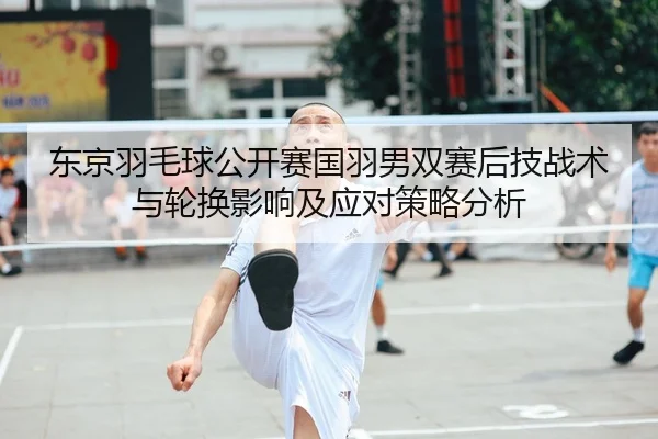 东京羽毛球公开赛国羽男双赛后技战术与轮换影响及应对策略分析