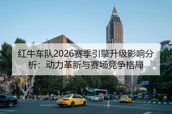 红牛车队2026赛季引擎升级影响分析：动力革新与赛场竞争格局