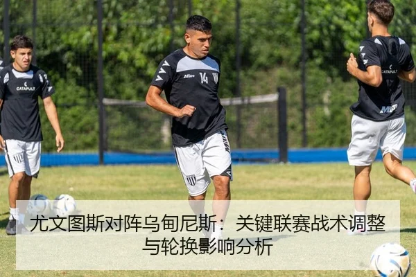 尤文图斯对阵乌甸尼斯：关键联赛战术调整与轮换影响分析