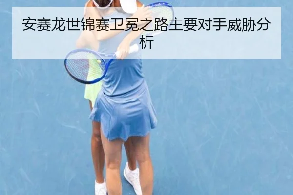 安赛龙世锦赛卫冕之路主要对手威胁分析