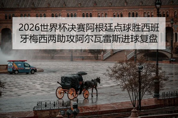 2026世界杯决赛阿根廷点球胜西班牙梅西两助攻阿尔瓦雷斯进球复盘