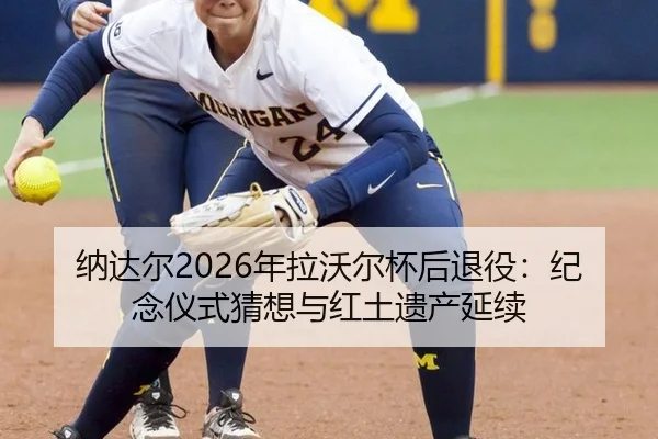纳达尔2026年拉沃尔杯后退役：纪念仪式猜想与红土遗产延续